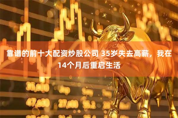 靠谱的前十大配资炒股公司 35岁失去高薪，我在14个月后重启生活