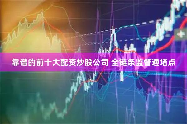 靠谱的前十大配资炒股公司 全链条监督通堵点