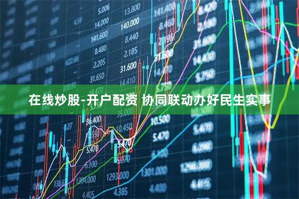 在线炒股-开户配资 协同联动办好民生实事