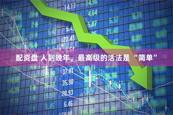 配资盘 人到晚年，最高级的活法是 “简单”