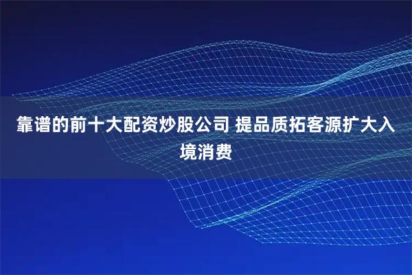 靠谱的前十大配资炒股公司 提品质拓客源扩大入境消费