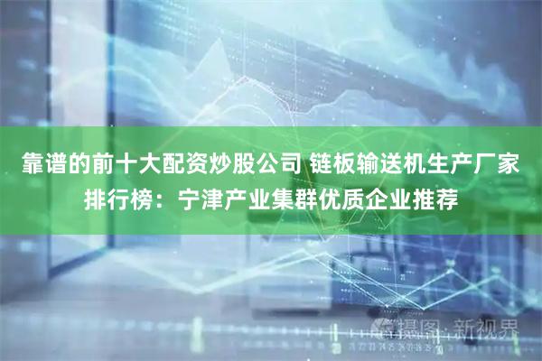 靠谱的前十大配资炒股公司 链板输送机生产厂家排行榜：宁津产业集群优质企业推荐