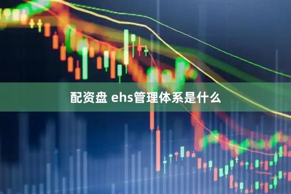 配资盘 ehs管理体系是什么