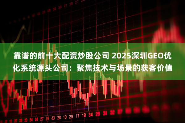 靠谱的前十大配资炒股公司 2025深圳GEO优化系统源头公司：聚焦技术与场景的获客价值