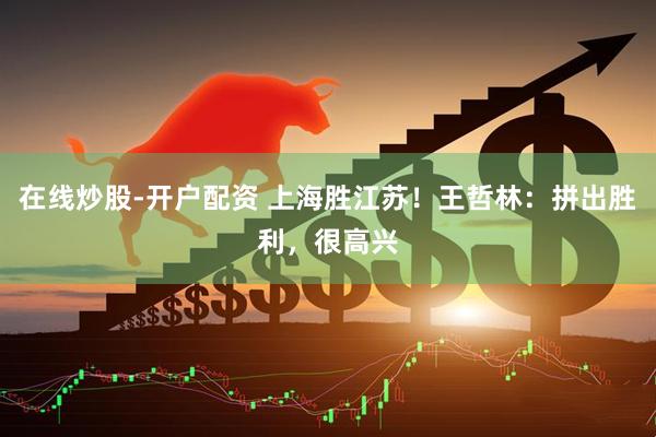 在线炒股-开户配资 上海胜江苏！王哲林：拼出胜利，很高兴