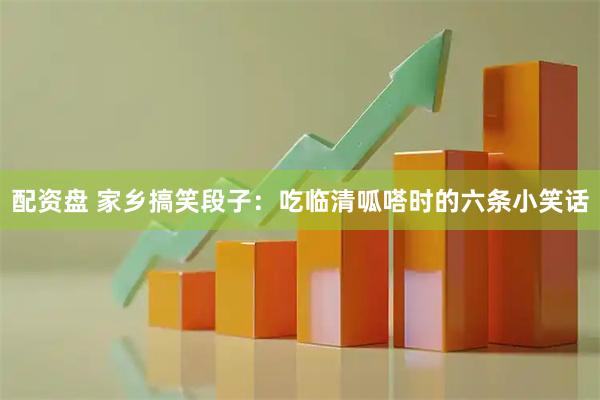 配资盘 家乡搞笑段子：吃临清呱嗒时的六条小笑话