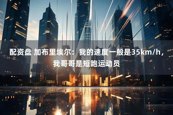 配资盘 加布里埃尔：我的速度一般是35km/h，我哥哥是短跑运动员