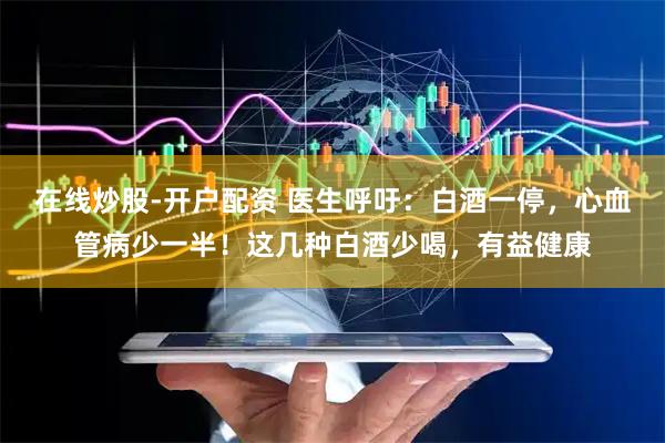 在线炒股-开户配资 医生呼吁：白酒一停，心血管病少一半！这几种白酒少喝，有益健康