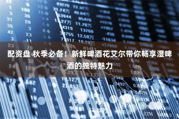 配资盘 秋季必备！新鲜啤酒花艾尔带你畅享湿啤酒的独特魅力