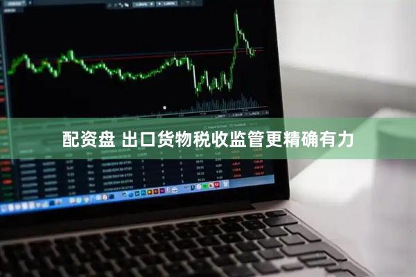 配资盘 出口货物税收监管更精确有力