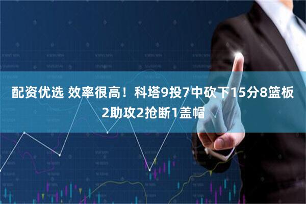 配资优选 效率很高！科塔9投7中砍下15分8篮板2助攻2抢断1盖帽