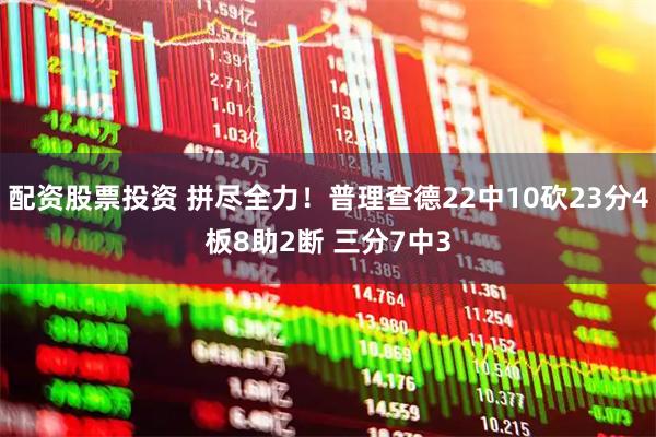 配资股票投资 拼尽全力！普理查德22中10砍23分4板8助2断 三分7中3