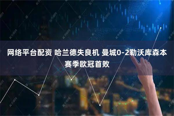 网络平台配资 哈兰德失良机 曼城0-2勒沃库森本赛季欧冠首败