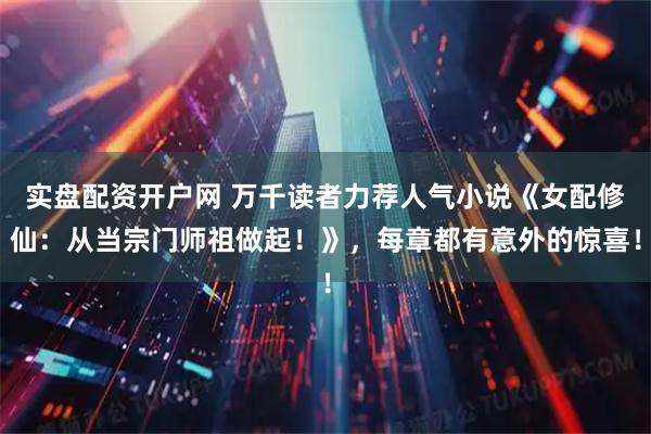 实盘配资开户网 万千读者力荐人气小说《女配修仙：从当宗门师祖做起！》，每章都有意外的惊喜！