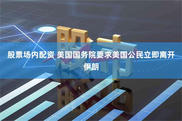 股票场内配资 美国国务院要求美国公民立即离开伊朗