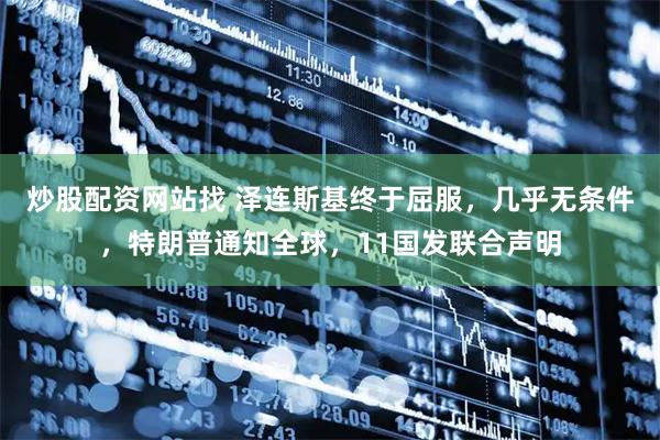 炒股配资网站找 泽连斯基终于屈服，几乎无条件，特朗普通知全球，11国发联合声明