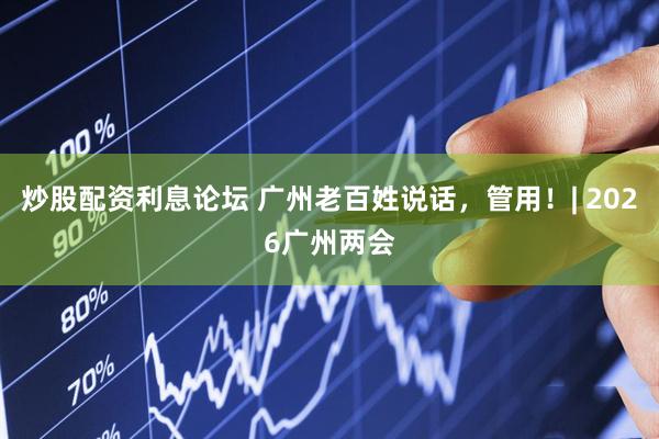炒股配资利息论坛 广州老百姓说话，管用！| 2026广州两会