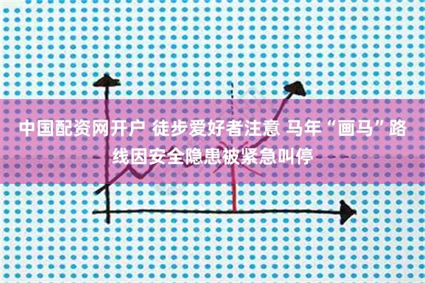 中国配资网开户 徒步爱好者注意 马年“画马”路线因安全隐患被紧急叫停