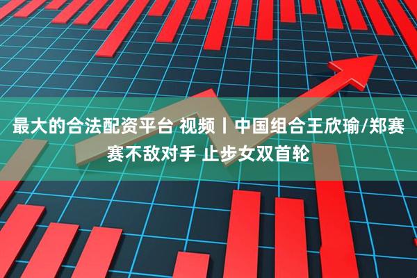 最大的合法配资平台 视频丨中国组合王欣瑜/郑赛赛不敌对手 止步女双首轮