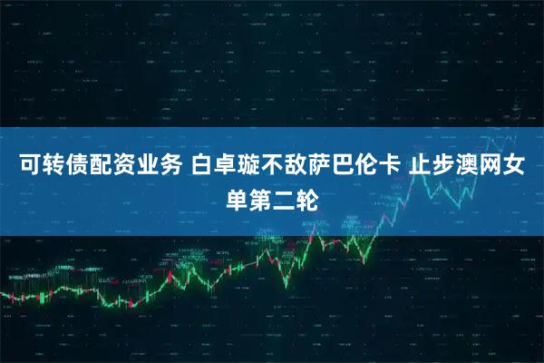 可转债配资业务 白卓璇不敌萨巴伦卡 止步澳网女单第二轮