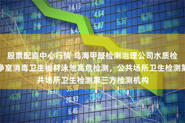 股票配资中心行情 乌海甲醛检测治理公司水质检测土壤检测洁净室消毒卫生板材泳池高危检测，公共场所卫生检测第三方检测机构