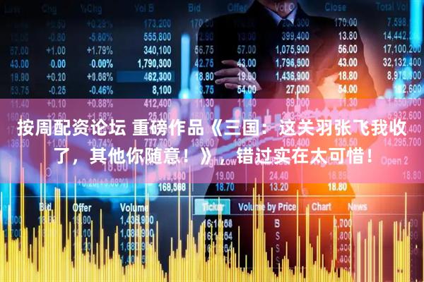 按周配资论坛 重磅作品《三国：这关羽张飞我收了，其他你随意！》，错过实在太可惜！