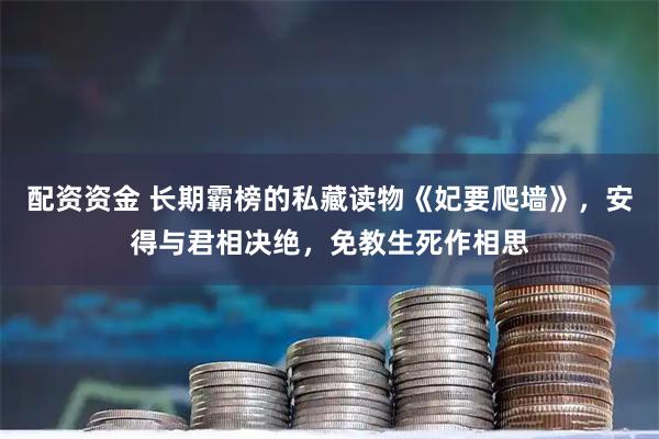 配资资金 长期霸榜的私藏读物《妃要爬墙》，安得与君相决绝，免教生死作相思