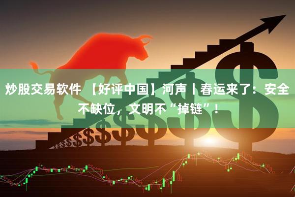 炒股交易软件 【好评中国】河声丨春运来了：安全不缺位，文明不“掉链”！