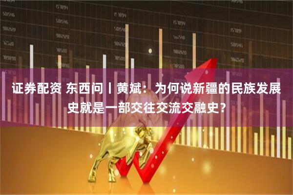 证券配资 东西问丨黄斌：为何说新疆的民族发展史就是一部交往交流交融史？