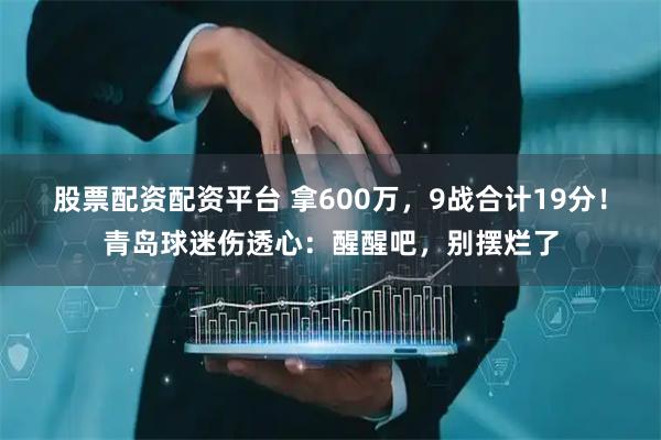 股票配资配资平台 拿600万，9战合计19分！青岛球迷伤透心：醒醒吧，别摆烂了