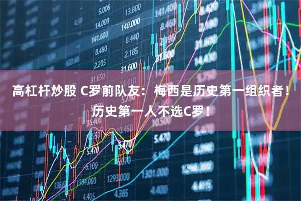 高杠杆炒股 C罗前队友：梅西是历史第一组织者！历史第一人不选C罗！