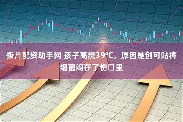 按月配资助手网 孩子高烧39℃，原因是创可贴将细菌闷在了伤口里