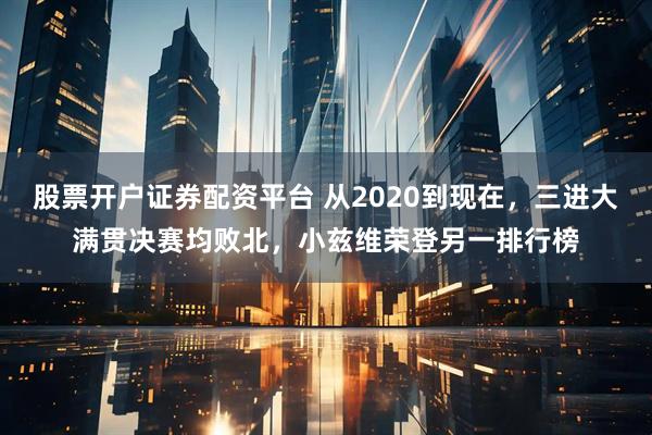 股票开户证券配资平台 从2020到现在，三进大满贯决赛均败北，小兹维荣登另一排行榜