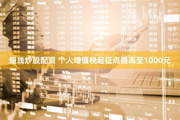 短线炒股配资 个人增值税起征点提高至1000元