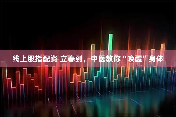 线上股指配资 立春到，中医教你“唤醒”身体