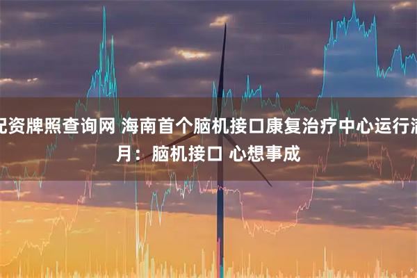 配资牌照查询网 海南首个脑机接口康复治疗中心运行满月：脑机接口 心想事成
