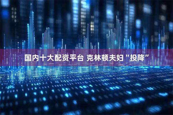 国内十大配资平台 克林顿夫妇“投降”