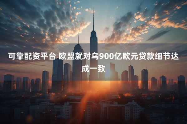 可靠配资平台 欧盟就对乌900亿欧元贷款细节达成一致