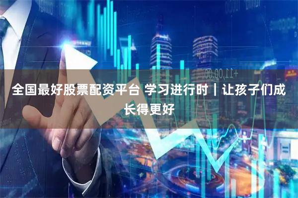 全国最好股票配资平台 学习进行时｜让孩子们成长得更好