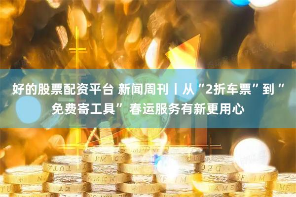 好的股票配资平台 新闻周刊丨从“2折车票”到“免费寄工具” 春运服务有新更用心