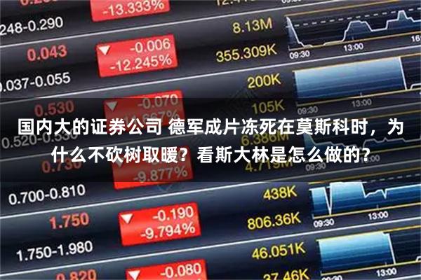 国内大的证券公司 德军成片冻死在莫斯科时，为什么不砍树取暖？看斯大林是怎么做的？