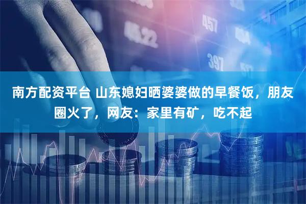 南方配资平台 山东媳妇晒婆婆做的早餐饭，朋友圈火了，网友：家里有矿，吃不起