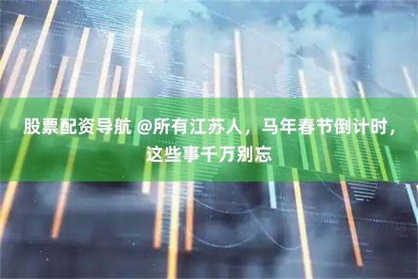股票配资导航 @所有江苏人，马年春节倒计时，这些事千万别忘