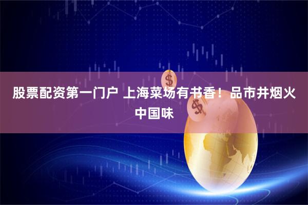 股票配资第一门户 上海菜场有书香！品市井烟火中国味
