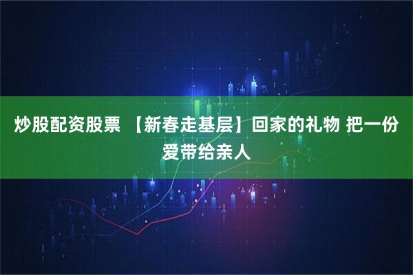 炒股配资股票 【新春走基层】回家的礼物 把一份爱带给亲人