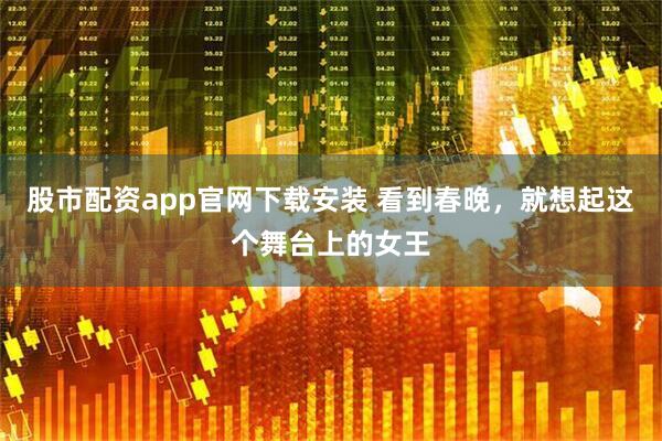股市配资app官网下载安装 看到春晚，就想起这个舞台上的女王