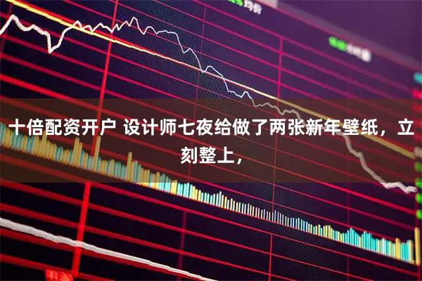十倍配资开户 设计师七夜给做了两张新年壁纸，立刻整上，