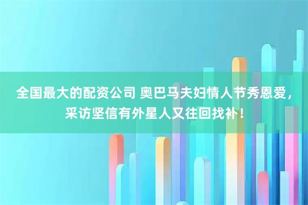 全国最大的配资公司 奥巴马夫妇情人节秀恩爱，采访坚信有外星人又往回找补！