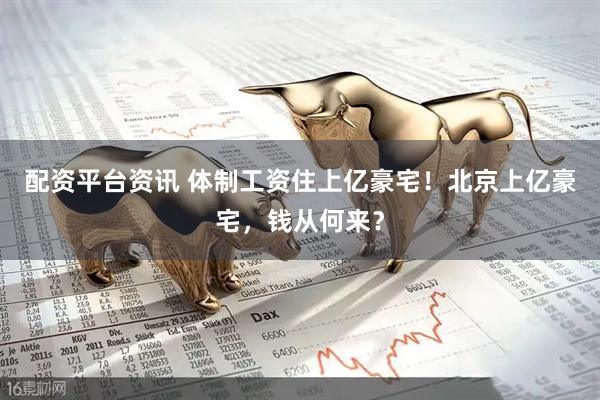 配资平台资讯 体制工资住上亿豪宅！北京上亿豪宅，钱从何来？