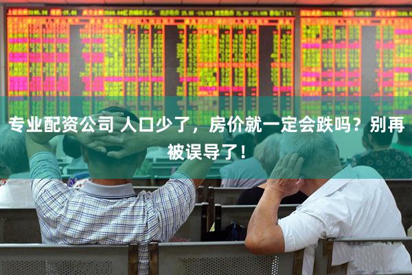 专业配资公司 人口少了，房价就一定会跌吗？别再被误导了！